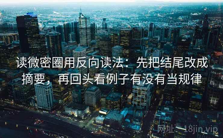 读微密圈用反向读法：先把结尾改成摘要，再回头看例子有没有当规律