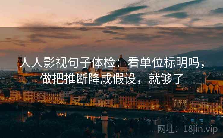 人人影视句子体检：看单位标明吗，做把推断降成假设，就够了