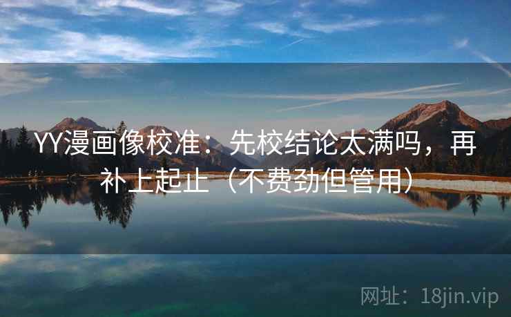 YY漫画像校准：先校结论太满吗，再补上起止（不费劲但管用）