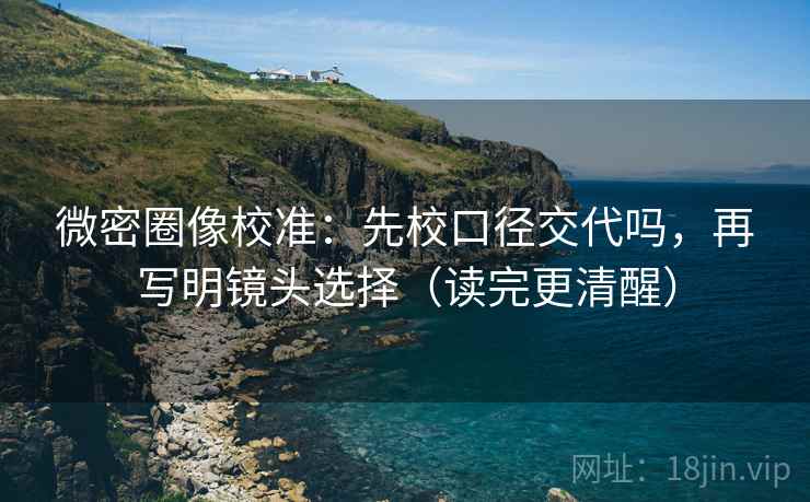 微密圈像校准：先校口径交代吗，再写明镜头选择（读完更清醒）