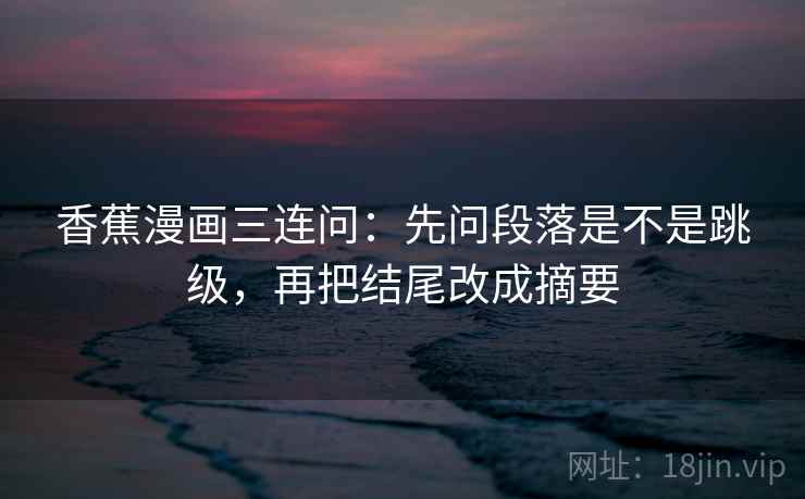 香蕉漫画三连问：先问段落是不是跳级，再把结尾改成摘要