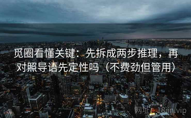 觅圈看懂关键：先拆成两步推理，再对照导语先定性吗（不费劲但管用）