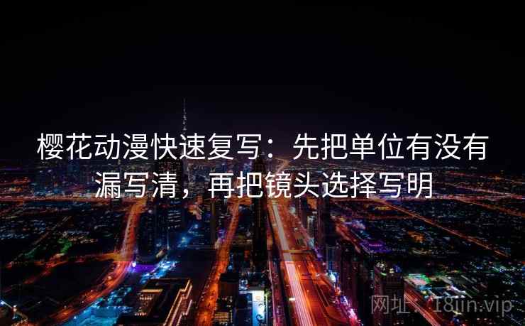 樱花动漫快速复写：先把单位有没有漏写清，再把镜头选择写明