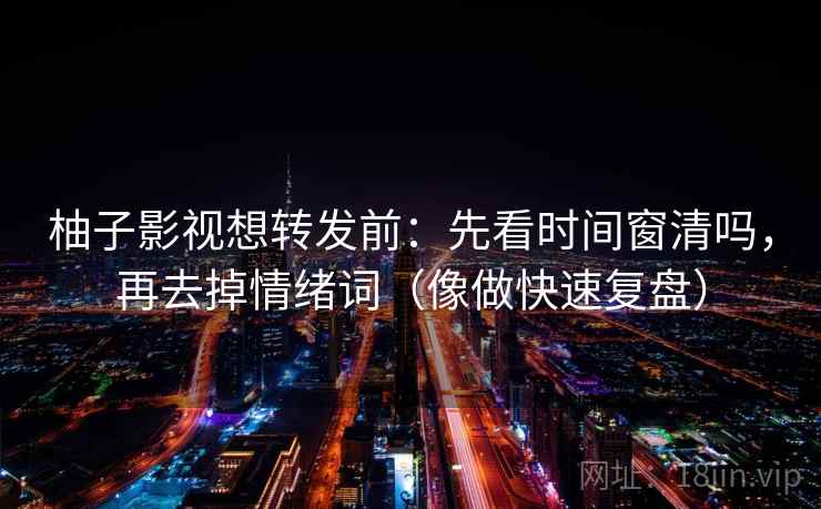 柚子影视想转发前：先看时间窗清吗，再去掉情绪词（像做快速复盘）