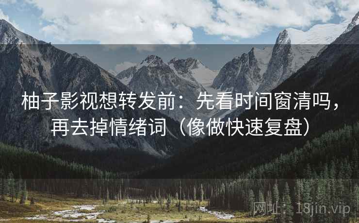 柚子影视想转发前：先看时间窗清吗，再去掉情绪词（像做快速复盘）