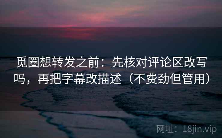觅圈想转发之前：先核对评论区改写吗，再把字幕改描述（不费劲但管用）