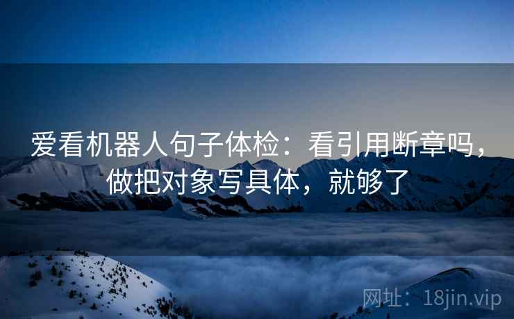 爱看机器人句子体检：看引用断章吗，做把对象写具体，就够了